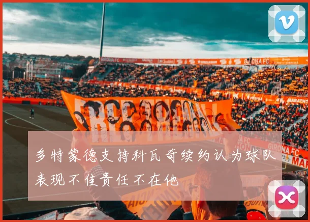 多特蒙德支持科瓦奇续约认为球队表现不佳责任不在他
