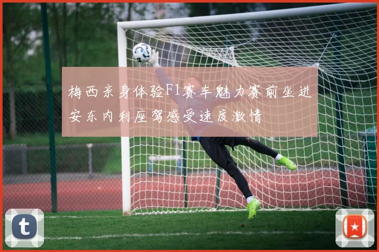 梅西亲身体验F1赛车魅力赛前坐进安东内利座驾感受速度激情