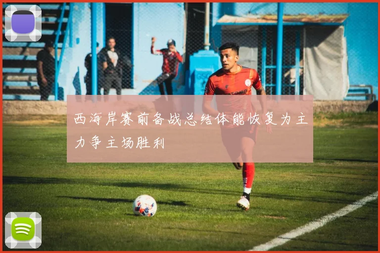西海岸赛前备战总结体能恢复为主力争主场胜利