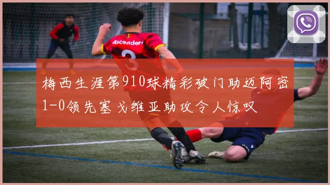 梅西生涯第910球精彩破门助迈阿密1-0领先塞戈维亚助攻令人惊叹