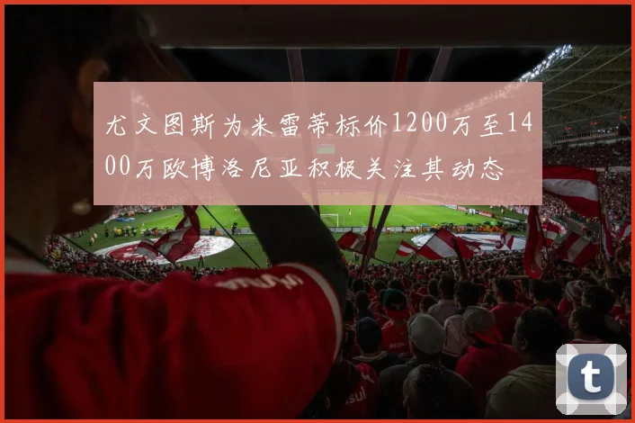 尤文图斯为米雷蒂标价1200万至1400万欧博洛尼亚积极关注其动态