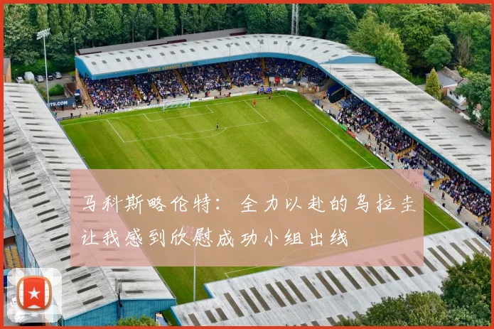 马科斯略伦特：全力以赴的乌拉圭让我感到欣慰成功小组出线