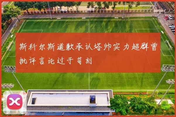 斯科尔斯道歉承认塔帅实力超群曾批评言论过于苛刻