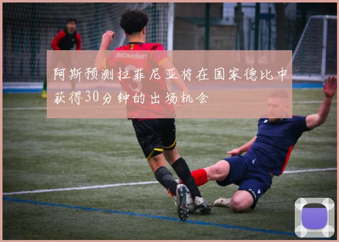 阿斯预测拉菲尼亚将在国家德比中获得30分钟的出场机会