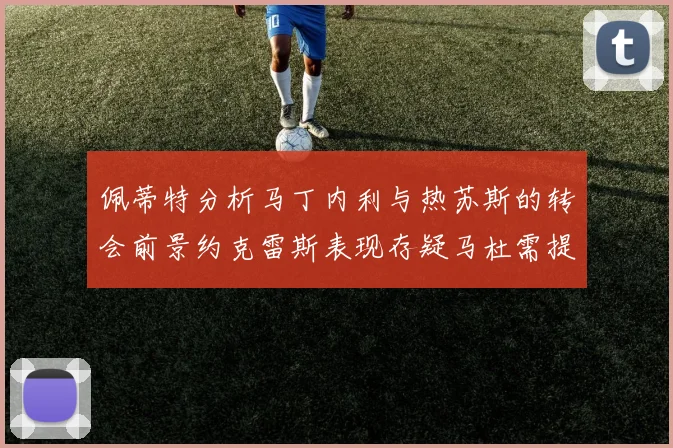 佩蒂特分析马丁内利与热苏斯的转会前景约克雷斯表现存疑马杜需提升才能留队