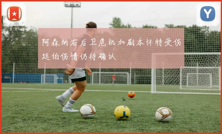 阿森纳右后卫危机加剧本怀特受伤廷伯伤情仍待确认