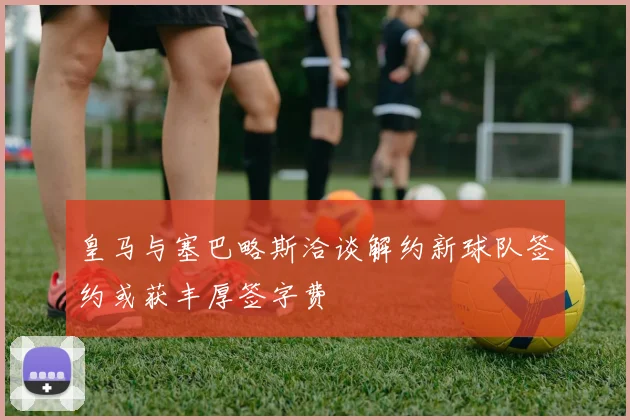 皇马与塞巴略斯洽谈解约新球队签约或获丰厚签字费