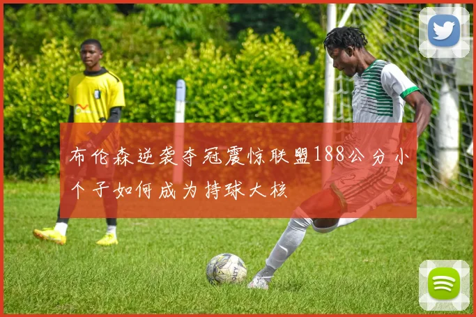 布伦森逆袭夺冠震惊联盟188公分小个子如何成为持球大核