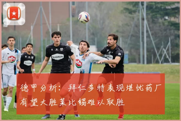 德甲分析：拜仁多特表现堪忧药厂有望大胜莱比锡难以取胜