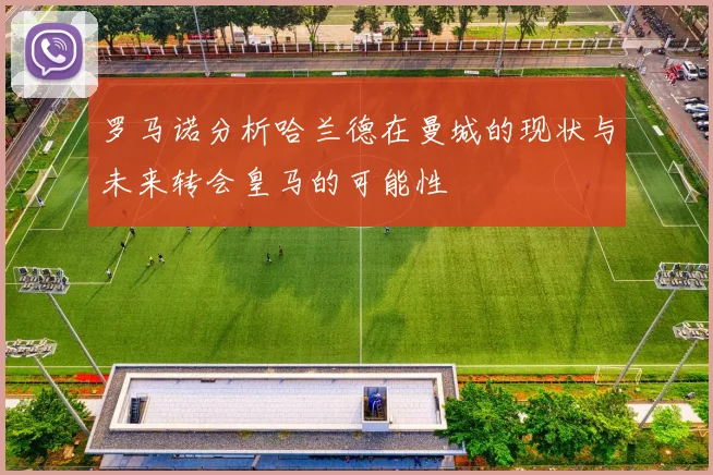 罗马诺分析哈兰德在曼城的现状与未来转会皇马的可能性